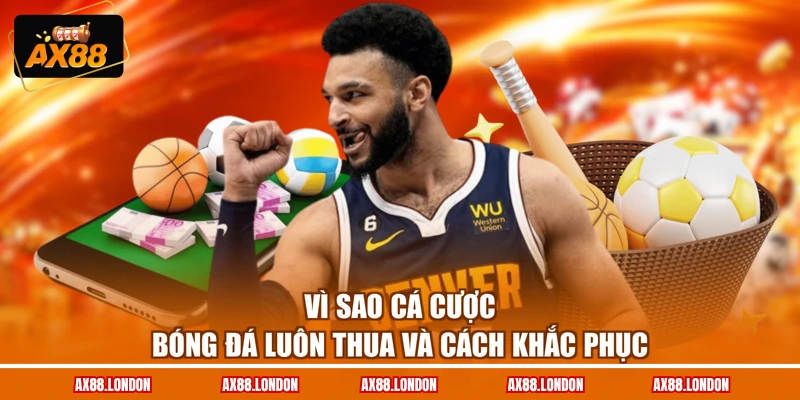 Vì Sao Cá Cược Bóng Đá Luôn Thua Và Cách Khắc Phục